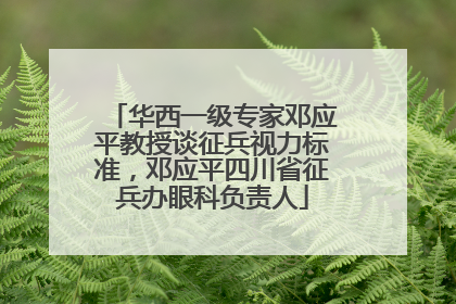 华西一级专家邓应平教授谈征兵视力标准，邓应平四川省征兵办眼科负责人