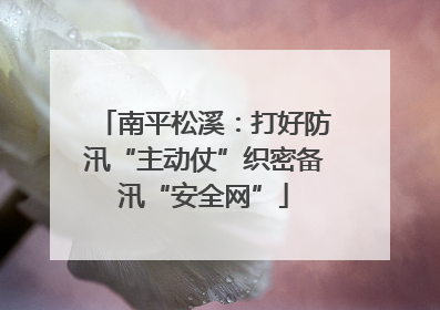 南平松溪：打好防汛“主动仗”织密备汛“安全网”