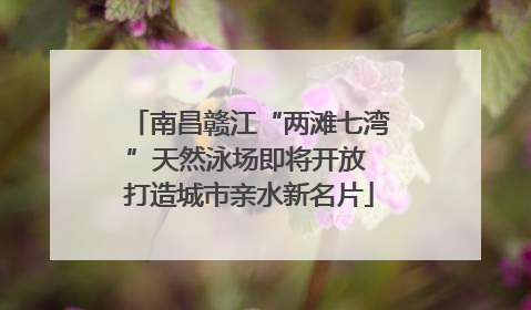 南昌赣江“两滩七湾”天然泳场即将开放 打造城市亲水新名片