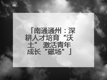 南通通州：深耕人才培育“沃土” 激活青年成长“磁场”