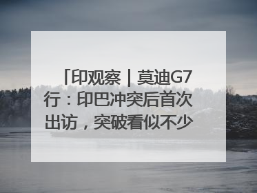 印观察｜莫迪G7行：印巴冲突后首次出访，突破看似不少实质成果不多