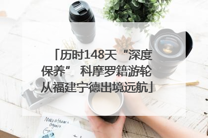 历时148天“深度保养” 科摩罗籍游轮从福建宁德出境远航