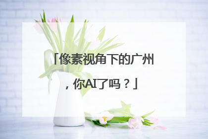 像素视角下的广州，你AI了吗？