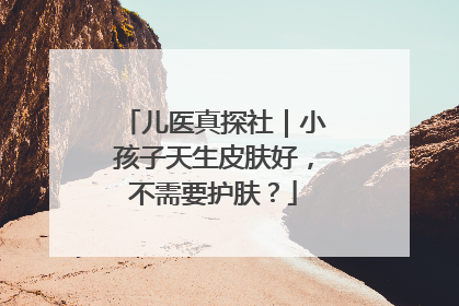 儿医真探社｜小孩子天生皮肤好，不需要护肤？
