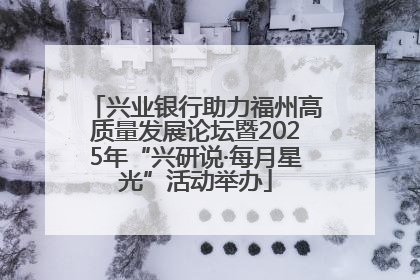兴业银行助力福州高质量发展论坛暨2025年“兴研说·每月星光”活动举办