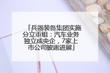 兵器装备集团实施分立重组：汽车业务独立成央企，7家上市公司披露进展
