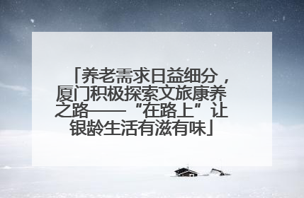 养老需求日益细分，厦门积极探索文旅康养之路——“在路上”让银龄生活有滋有味