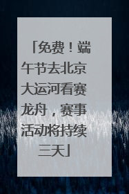 免费！端午节去北京大运河看赛龙舟，赛事活动将持续三天