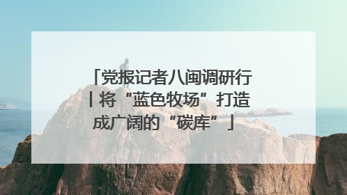党报记者八闽调研行丨将“蓝色牧场”打造成广阔的“碳库”
