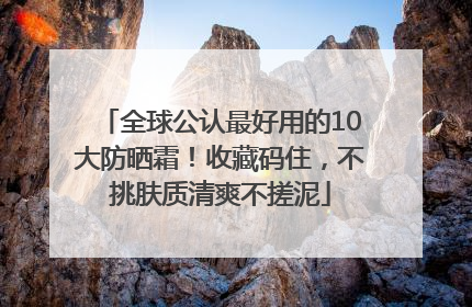 全球公认最好用的10大防晒霜！收藏码住，不挑肤质清爽不搓泥