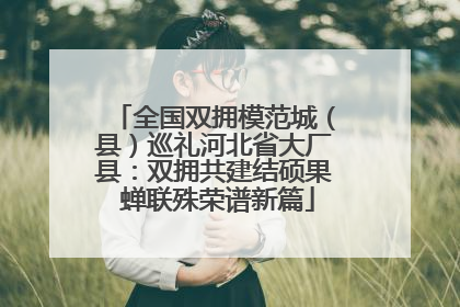 全国双拥模范城（县）巡礼河北省大厂县：双拥共建结硕果 蝉联殊荣谱新篇
