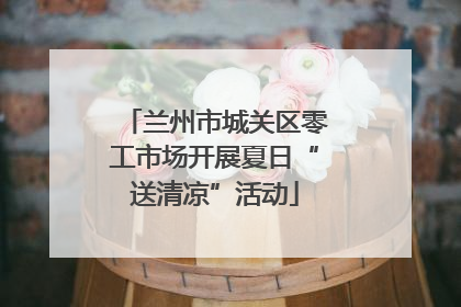 兰州市城关区零工市场开展夏日“送清凉”活动