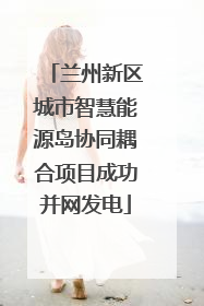 兰州新区城市智慧能源岛协同耦合项目成功并网发电