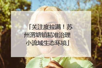 关注度拉满！苏州渭塘镇精准治理小流域生态环境