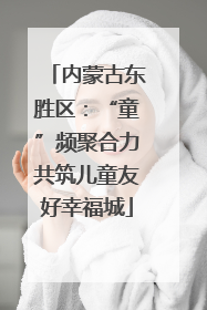 内蒙古东胜区：“童”频聚合力共筑儿童友好幸福城