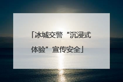 冰城交警“沉浸式体验”宣传安全