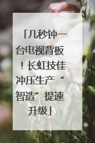 几秒钟一台电视背板！长虹技佳冲压生产“智造”提速升级