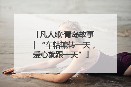 凡人歌·青岛故事｜“车轱辘转一天，爱心就跟一天”