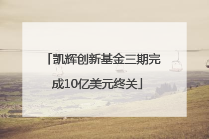 凯辉创新基金三期完成10亿美元终关