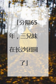 分隔65年，三兄妹在长沙团圆了