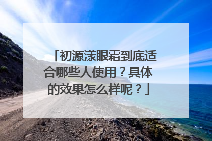 初源漾眼霜到底适合哪些人使用？具体的效果怎么样呢？