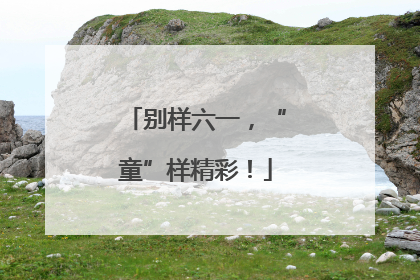 别样六一，“童”样精彩！