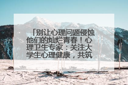 别让心理问题侵蚀他们的灿烂青春！心理卫生专家：关注大学生心理健康，共筑青春心灵防线