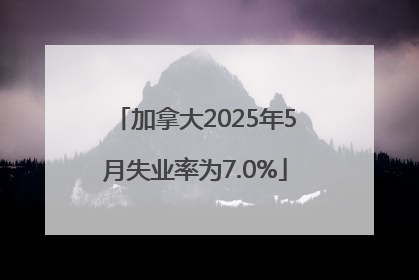 加拿大2025年5月失业率为7.0%