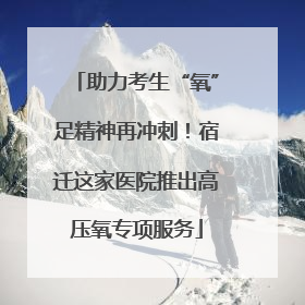 助力考生“氧”足精神再冲刺！宿迁这家医院推出高压氧专项服务