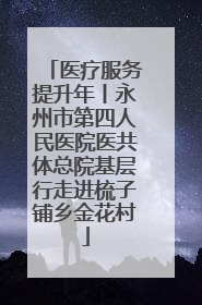 医疗服务提升年丨永州市第四人民医院医共体总院基层行走进梳子铺乡金花村
