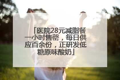 医院28元减脂餐一小时售罄，每日供应百余份，正研发低糖原味酸奶
