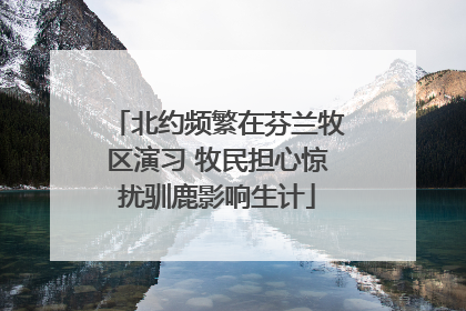 北约频繁在芬兰牧区演习 牧民担心惊扰驯鹿影响生计