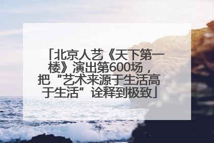 北京人艺《天下第一楼》演出第600场，把“艺术来源于生活高于生活”诠释到极致
