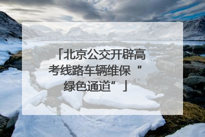 北京公交开辟高考线路车辆维保“绿色通道”