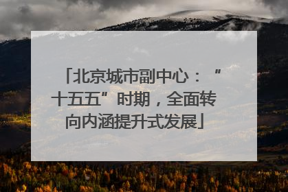 北京城市副中心：“十五五”时期，全面转向内涵提升式发展