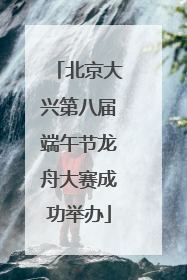 北京大兴第八届端午节龙舟大赛成功举办