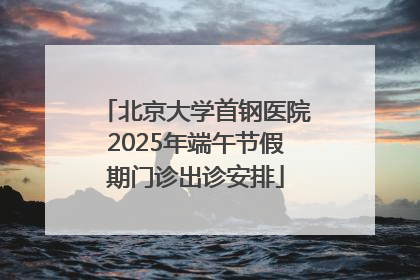 北京大学首钢医院2025年端午节假期门诊出诊安排