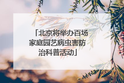 北京将举办百场家庭园艺病虫害防治科普活动
