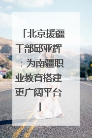 北京援疆干部邱亚辉：为南疆职业教育搭建更广阔平台