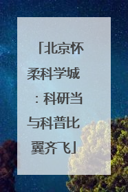 北京怀柔科学城：科研当与科普比翼齐飞