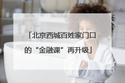 北京西城百姓家门口的“金融课”再升级