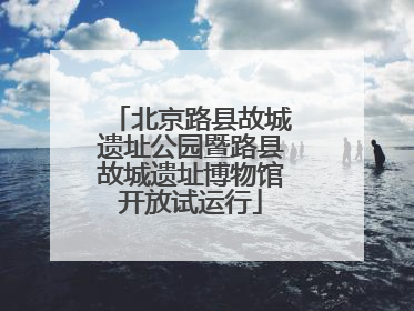 北京路县故城遗址公园暨路县故城遗址博物馆开放试运行