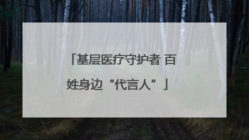 基层医疗守护者 百姓身边“代言人”