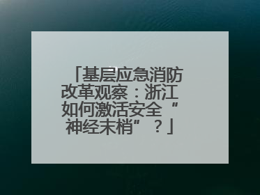 基层应急消防改革观察：浙江如何激活安全“神经末梢”？