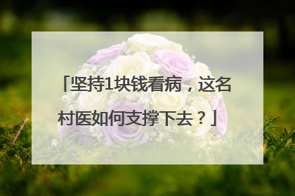 坚持1块钱看病，这名村医如何支撑下去？