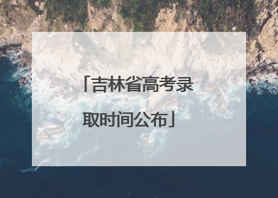 吉林省高考录取时间公布