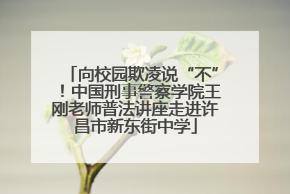 向校园欺凌说“不”！中国刑事警察学院王刚老师普法讲座走进许昌市新东街中学