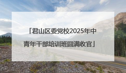 君山区委党校2025年中青年干部培训班圆满收官