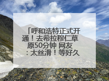 呼和浩特正式开通！去希拉穆仁草原50分钟 网友：太丝滑！等好久了……
