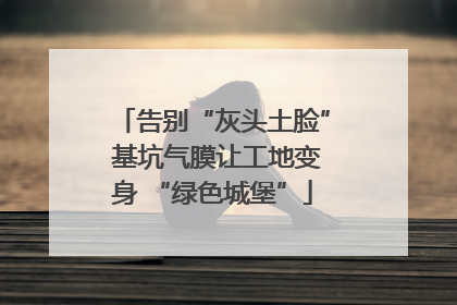 告别“灰头土脸” 基坑气膜让工地变身 “绿色城堡”